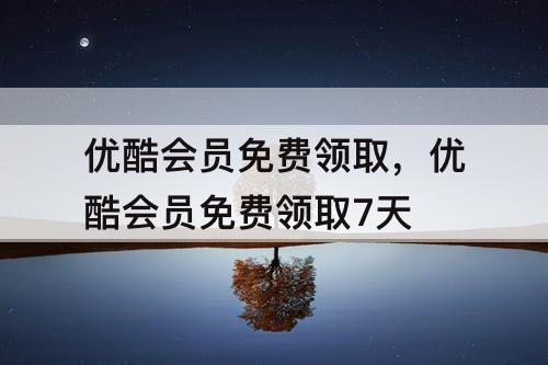 优酷会员免费领取，优酷会员免费领取7天