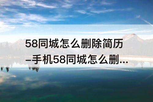58同城怎么删除简历-手机58同城怎么删除简历投递记录