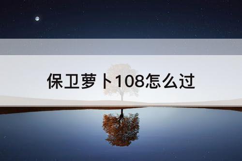 保卫萝卜108怎么过