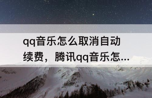 qq音乐怎么取消自动续费，腾讯qq音乐怎么取消自动续费