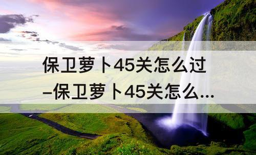 保卫萝卜45关怎么过-保卫萝卜45关怎么过图解法