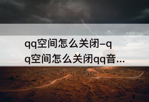 qq空间怎么关闭-qq空间怎么关闭qq音乐