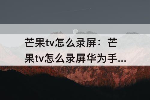 芒果tv怎么录屏：芒果tv怎么录屏华为手机