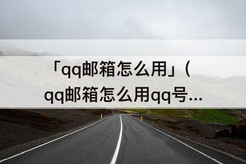 「qq邮箱怎么用」(qq邮箱怎么用qq号登陆)