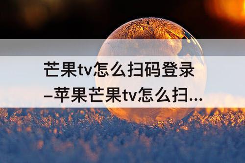 芒果tv怎么扫码登录-苹果芒果tv怎么扫码登录二维码