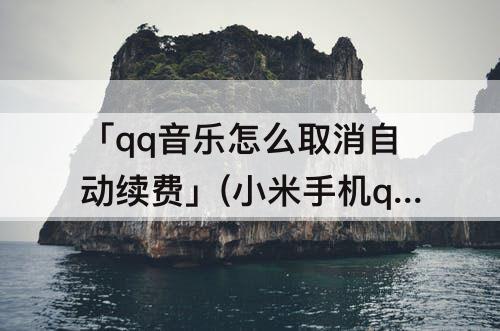 「qq音乐怎么取消自动续费」(小米手机qq音乐怎么取消自动续费)
