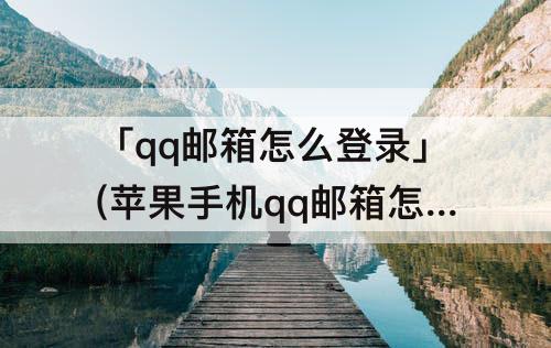 「qq邮箱怎么登录」(苹果手机qq邮箱怎么登录不了)