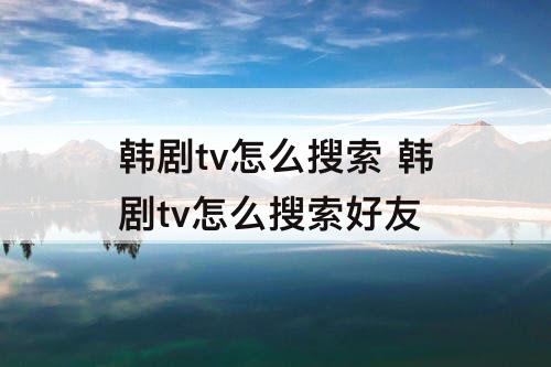 韩剧tv怎么搜索 韩剧tv怎么搜索好友