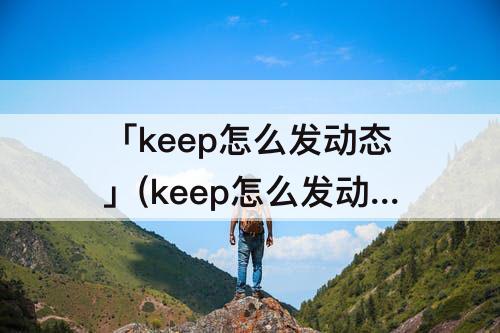 「keep怎么发动态」(keep怎么发动态跑步)