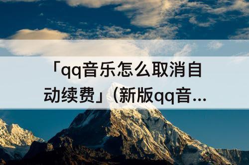 「qq音乐怎么取消自动续费」(新版qq音乐怎么取消自动续费)
