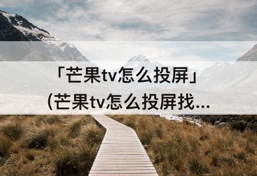 「芒果tv怎么投屏」(芒果tv怎么投屏找不到设备)