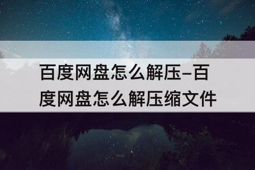 百度网盘怎么解压-百度网盘怎么解压缩文件