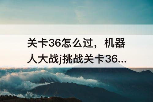 关卡36怎么过，机器人大战j挑战关卡36怎么过
