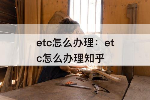 etc怎么办理：etc怎么办理知乎