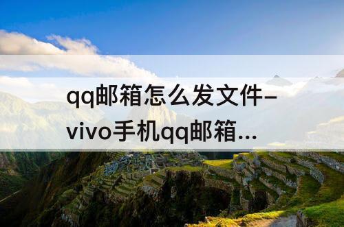 qq邮箱怎么发文件-vivo手机qq邮箱怎么发文件