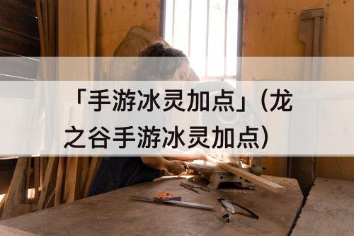 「手游冰灵加点」(龙之谷手游冰灵加点)
