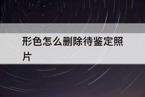 形色怎么删除待鉴定照片
