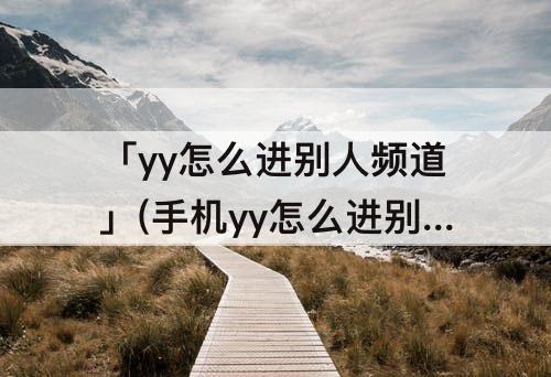 「yy怎么进别人频道」(手机yy怎么进别人频道然后进入房间)