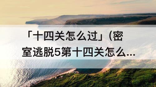 「十四关怎么过」(密室逃脱5第十四关怎么过图解)