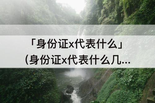 「身份证x代表什么」(身份证x代表什么几)