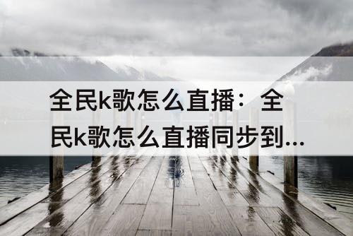 全民k歌怎么直播：全民k歌怎么直播同步到抖音