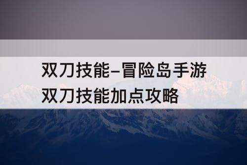 双刀技能-冒险岛手游双刀技能加点攻略