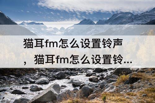 猫耳fm怎么设置铃声，猫耳fm怎么设置铃声怎么关掉
