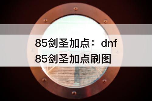 85剑圣加点：dnf85剑圣加点刷图