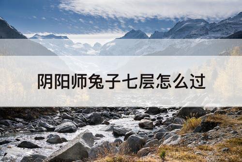 阴阳师兔子七层怎么过
