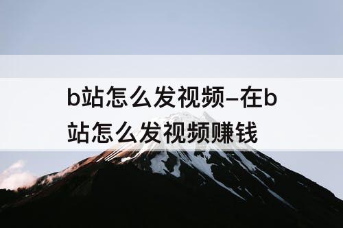 b站怎么发视频-在b站怎么发视频赚钱