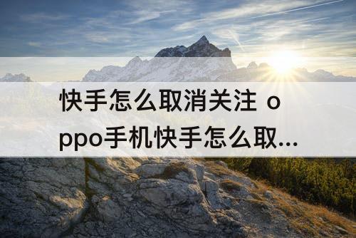 快手怎么取消关注 oppo手机快手怎么取消关注