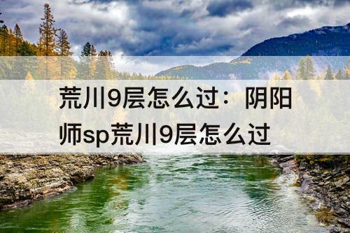 荒川9层怎么过：阴阳师sp荒川9层怎么过