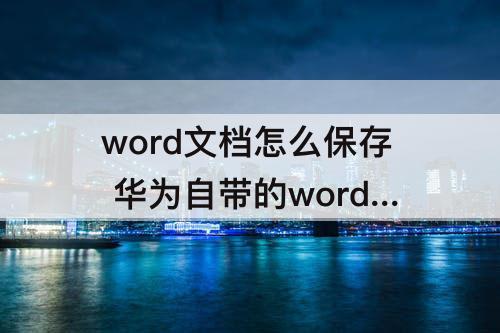 word文档怎么保存 华为自带的word文档怎么保存保存