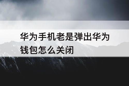 华为手机老是弹出华为钱包怎么关闭