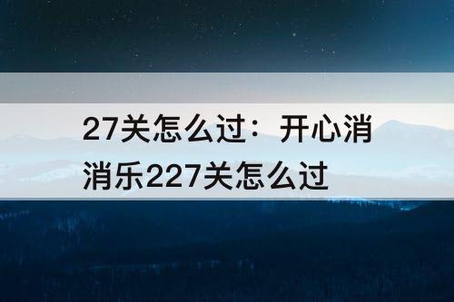 27关怎么过：开心消消乐227关怎么过