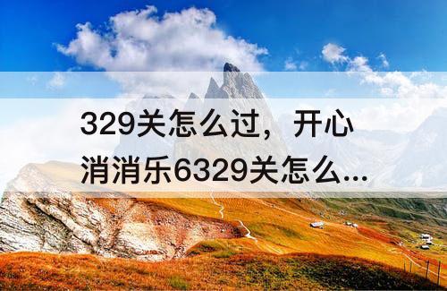 329关怎么过，开心消消乐6329关怎么过