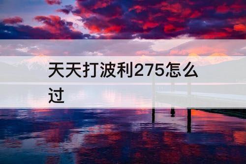 天天打波利275怎么过