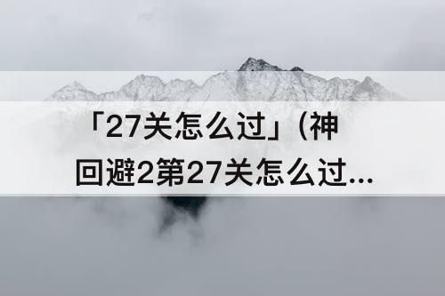 「27关怎么过」(神回避2第27关怎么过跳马回避2通关攻略)