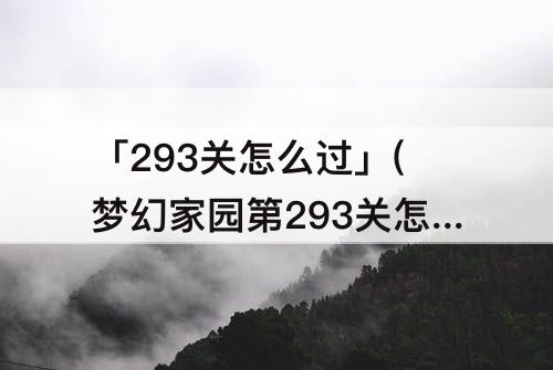 「293关怎么过」(梦幻家园第293关怎么过)
