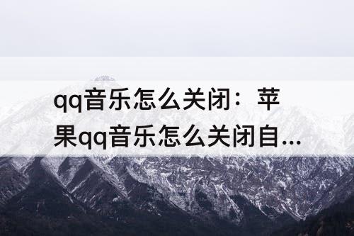 qq音乐怎么关闭：苹果qq音乐怎么关闭自动续费