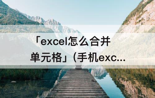 「excel怎么合并单元格」(手机excel怎么合并单元格)