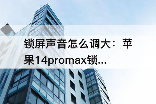 锁屏声音怎么调大：苹果14promax锁屏声音怎么调大