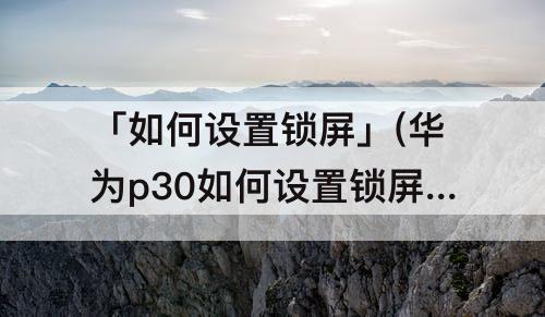 「如何设置锁屏」(华为p30如何设置锁屏图片)