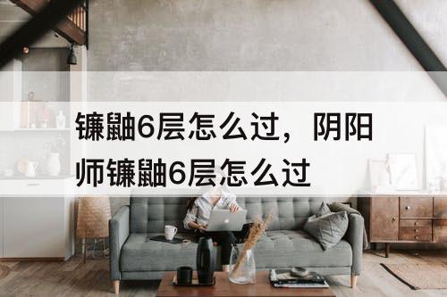镰鼬6层怎么过，阴阳师镰鼬6层怎么过