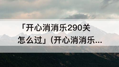 「开心消消乐290关怎么过」(开心消消乐290关怎么过图解法)