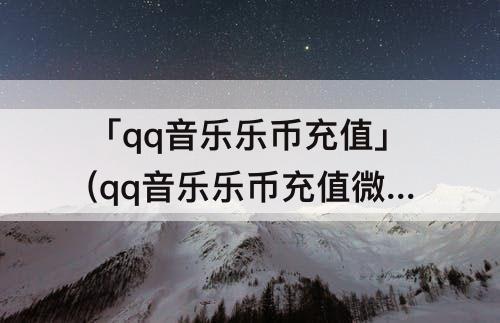 「qq音乐乐币充值」(qq音乐乐币充值微信支付)