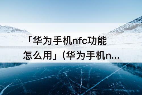 「华为手机nfc功能怎么用」(华为手机nfc功能怎么用电梯卡)