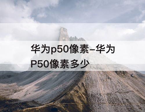 华为p50像素-华为P50像素多少
