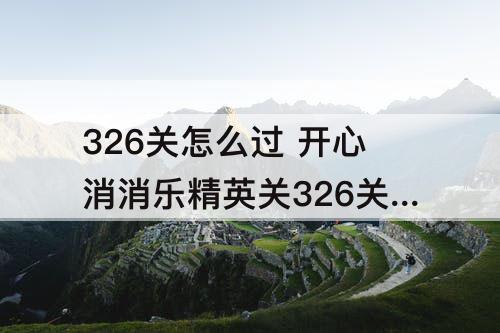 326关怎么过 开心消消乐精英关326关怎么过教程