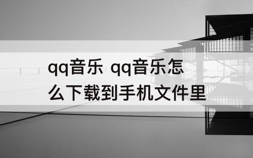 qq音乐 qq音乐怎么下载到手机文件里
